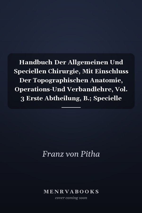 Handbuch Der Allgemeinen Und Speciellen Chirurgie, Mit Einschluss Der Topographischen Anatomie, Operations-Und Verbandlehre, Vol. 3 Erste Abtheilung, B.; Specielle Topographische Chirurgie, Operations-Und Verbandlehre; Abschnitt IV.; Die Verletzungen Und