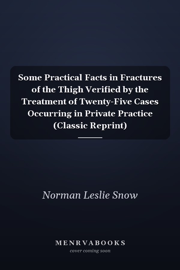 Some Practical Facts in Fractures of the Thigh Verified by the Treatment of Twenty-Five Cases Occurring in Private Practice (Classic Reprint)