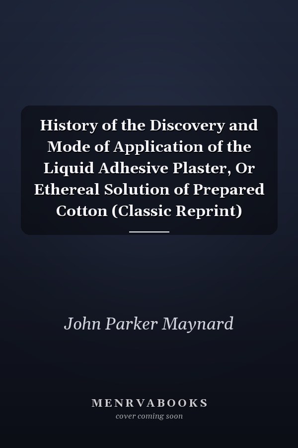History of the Discovery and Mode of Application of the Liquid Adhesive Plaster, Or Ethereal Solution of Prepared Cotton (Classic Reprint)