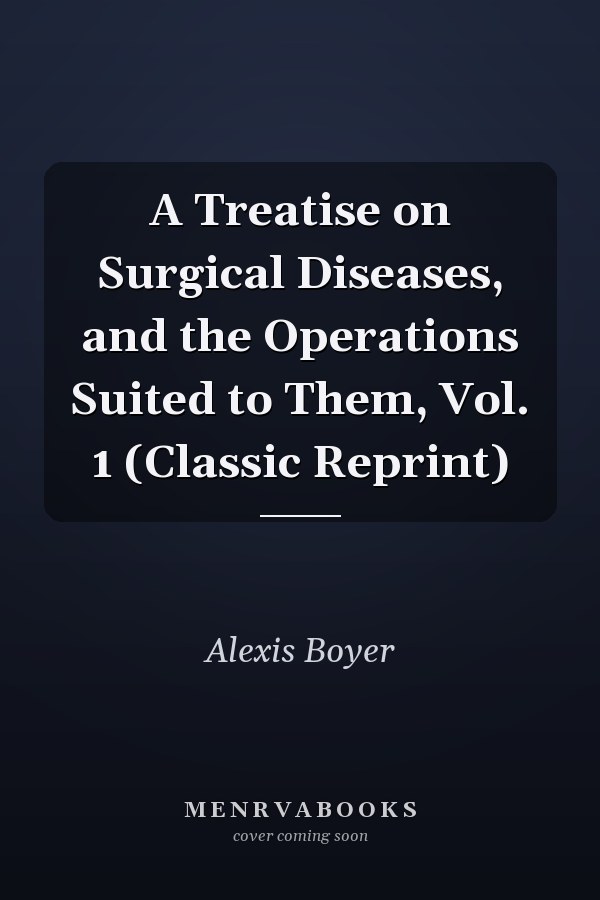 A Treatise on Surgical Diseases, and the Operations Suited to Them, Vol. 1 (Classic Reprint)