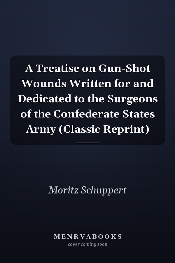 A Treatise on Gun-Shot Wounds Written for and Dedicated to the Surgeons of the Confederate States Army (Classic Reprint)