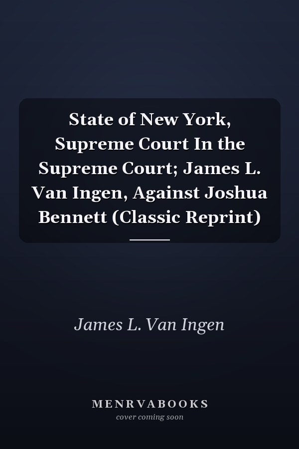 State of New York, Supreme Court In the Supreme Court; James L. Van Ingen, Against Joshua Bennett (Classic Reprint)