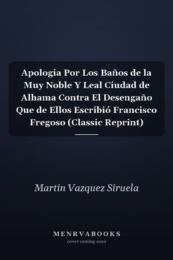 Apologia Por Los Baños de la Muy Noble Y Leal Ciudad de Alhama Contra El Desengaño Que de Ellos Escribió Francisco Fregoso (Classic Reprint)