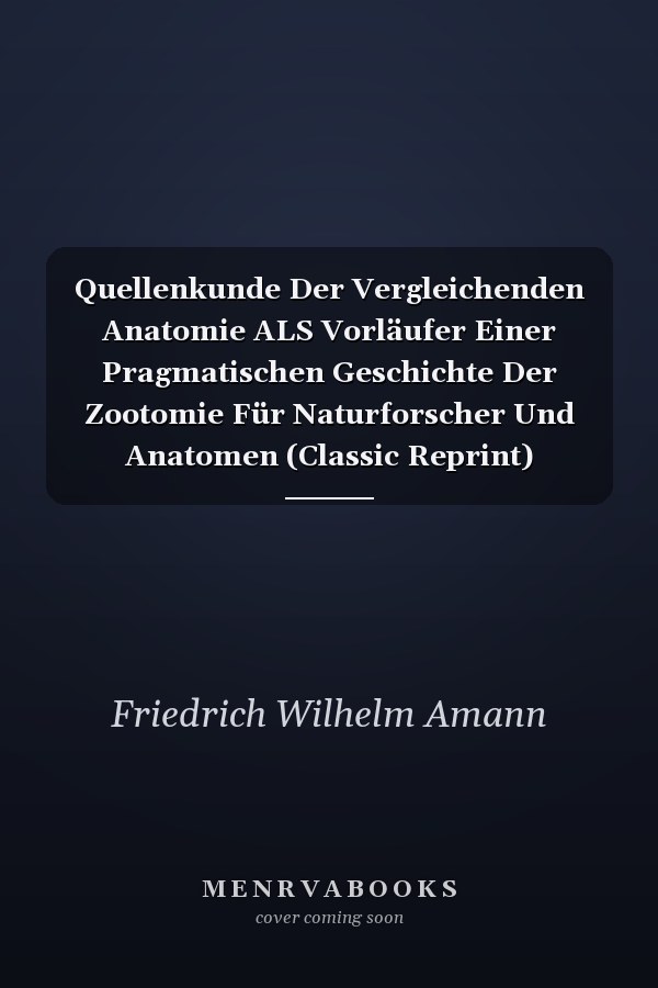 Quellenkunde Der Vergleichenden Anatomie ALS Vorläufer Einer Pragmatischen Geschichte Der Zootomie Für Naturforscher Und Anatomen (Classic Reprint)