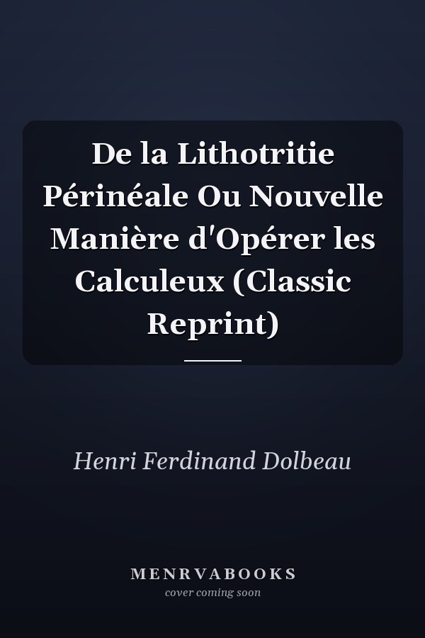 De la Lithotritie Périnéale Ou Nouvelle Manière d'Opérer les Calculeux (Classic Reprint)