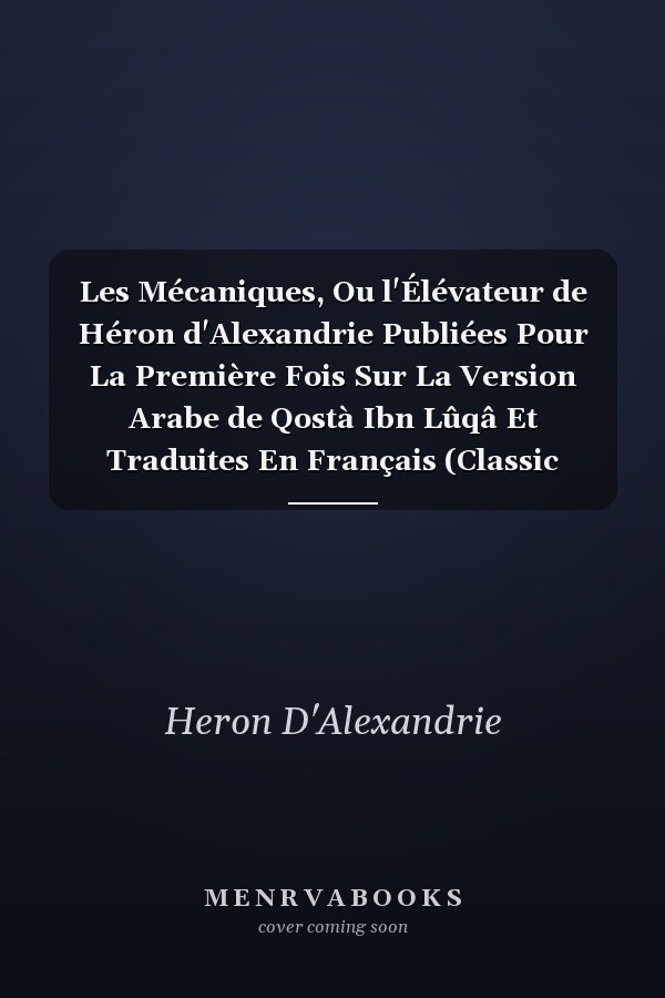 Les Mécaniques, Ou l'Élévateur de Héron d'Alexandrie Publiées Pour La Première Fois Sur La Version Arabe de Qostà Ibn Lûqâ Et Traduites En Français (Classic Reprint)