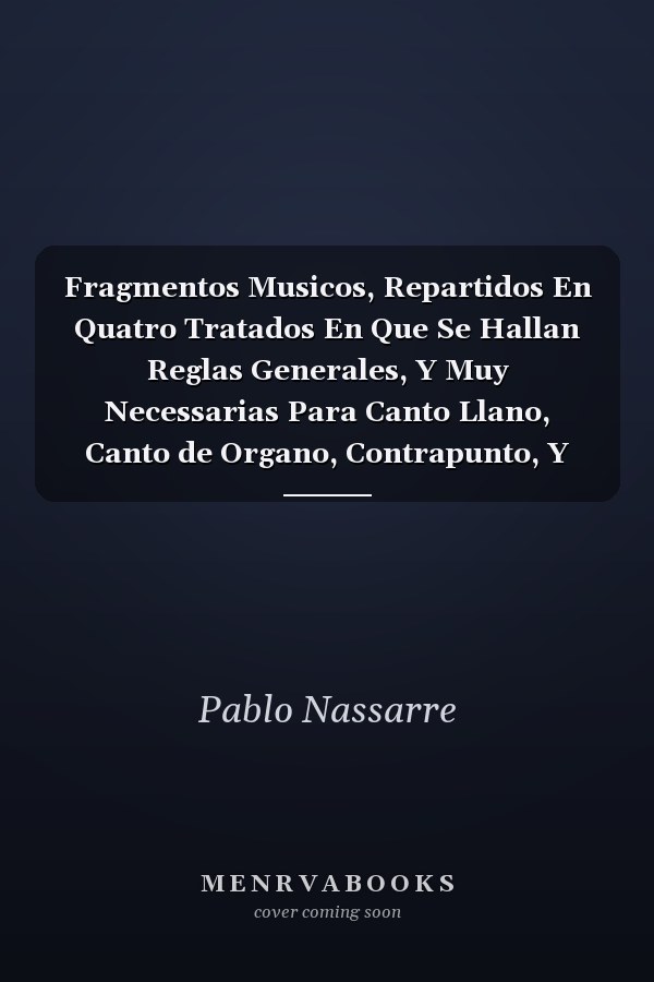 Fragmentos Musicos, Repartidos En Quatro Tratados En Que Se Hallan Reglas Generales, Y Muy Necessarias Para Canto Llano, Canto de Organo, Contrapunto, Y Composición (Classic Reprint)