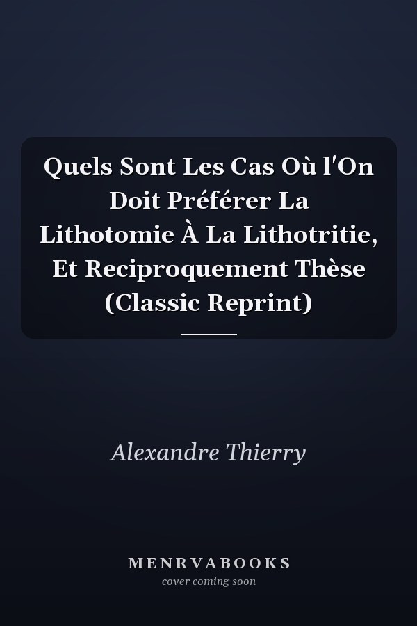 Quels Sont Les Cas Où l'On Doit Préférer La Lithotomie À La Lithotritie, Et Reciproquement Thèse (Classic Reprint)