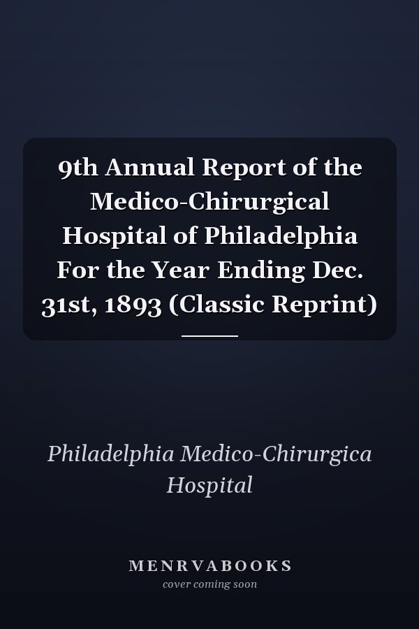 9th Annual Report of the Medico-Chirurgical Hospital of Philadelphia For the Year Ending Dec. 31st, 1893 (Classic Reprint)