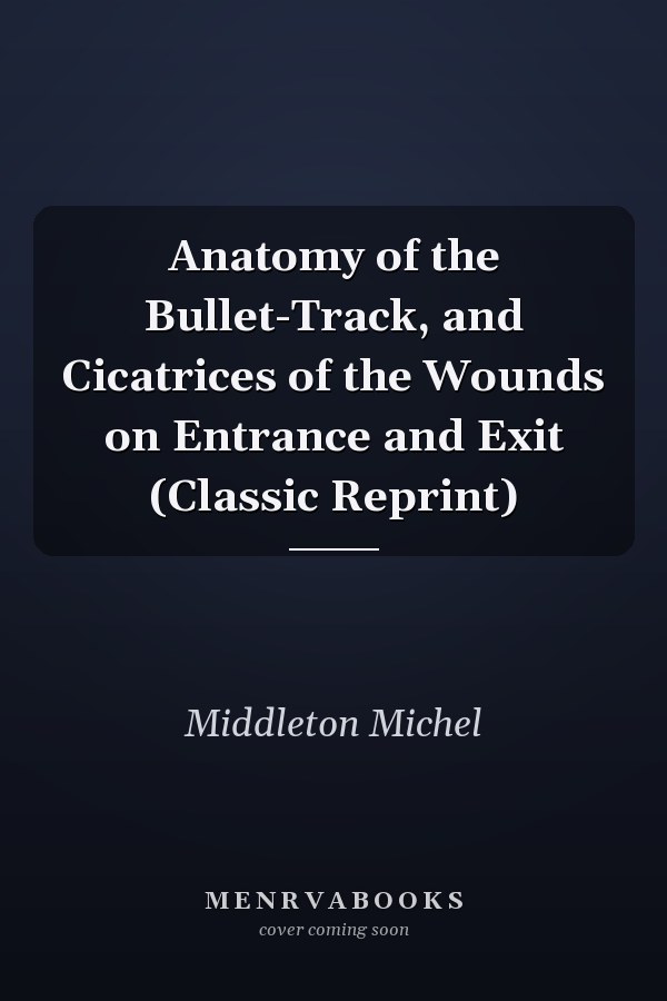 Anatomy of the Bullet-Track, and Cicatrices of the Wounds on Entrance and Exit (Classic Reprint)