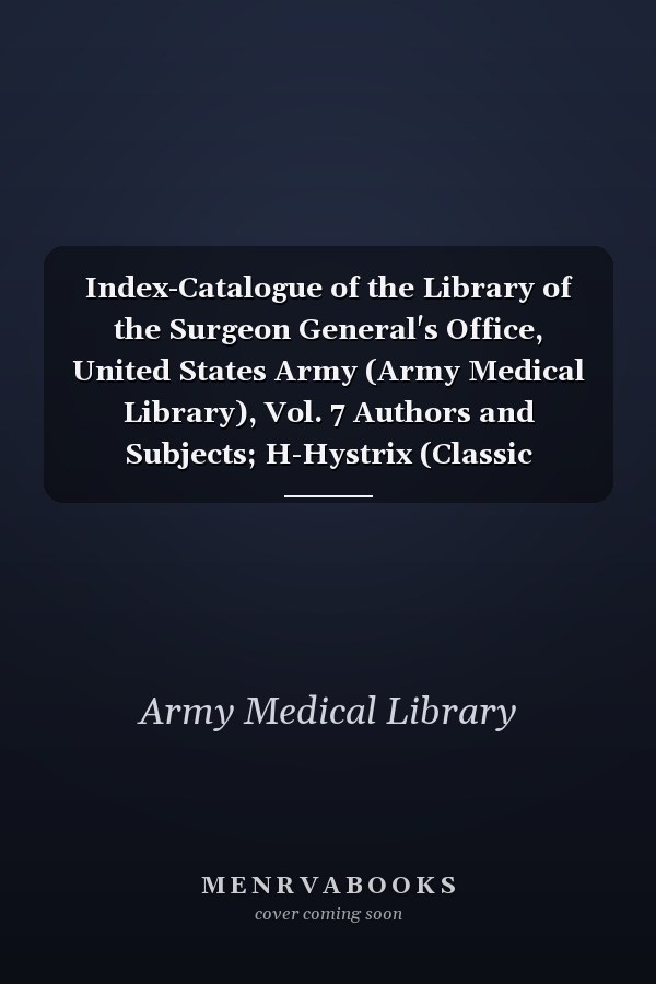 Index-Catalogue of the Library of the Surgeon General's Office, United States Army (Army Medical Library), Vol. 7 Authors and Subjects; H-Hystrix (Classic Reprint)