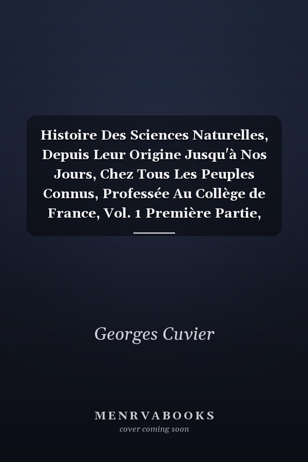 Histoire Des Sciences Naturelles, Depuis Leur Origine Jusqu'à Nos Jours, Chez Tous Les Peuples Connus, Professée Au Collège de France, Vol. 1 Première Partie, Comprenant Les Siècles Antérieurs Au 16e de Notre Ère (Classic Reprint)