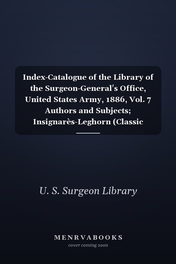 Index-Catalogue of the Library of the Surgeon-General's Office, United States Army, 1886, Vol. 7 Authors and Subjects; Insignarès-Leghorn (Classic Reprint)