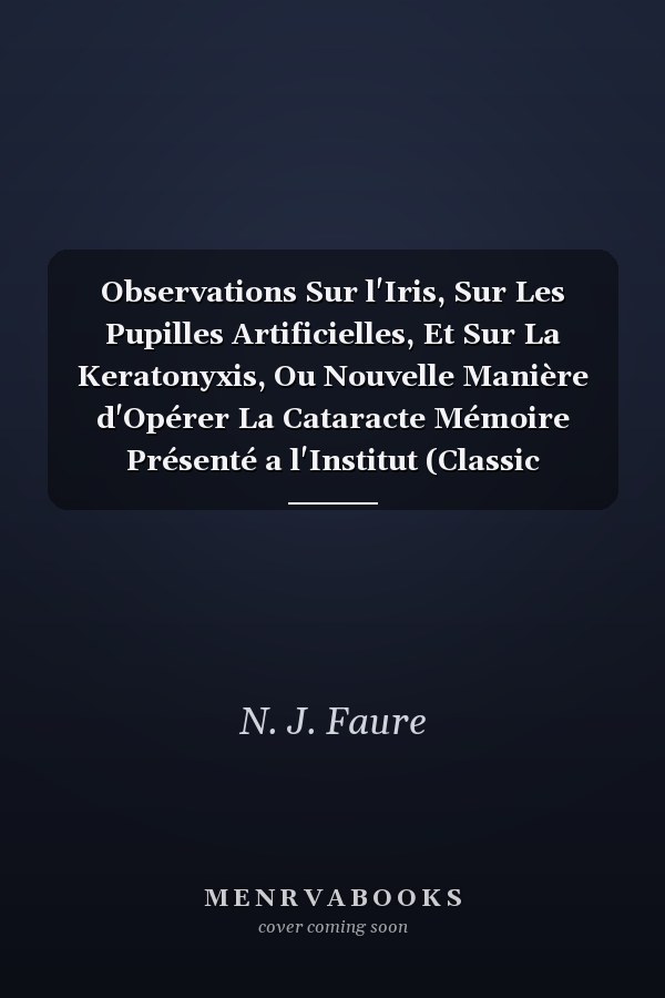 Observations Sur l'Iris, Sur Les Pupilles Artificielles, Et Sur La Keratonyxis, Ou Nouvelle Manière d'Opérer La Cataracte Mémoire Présenté a l'Institut (Classic Reprint)