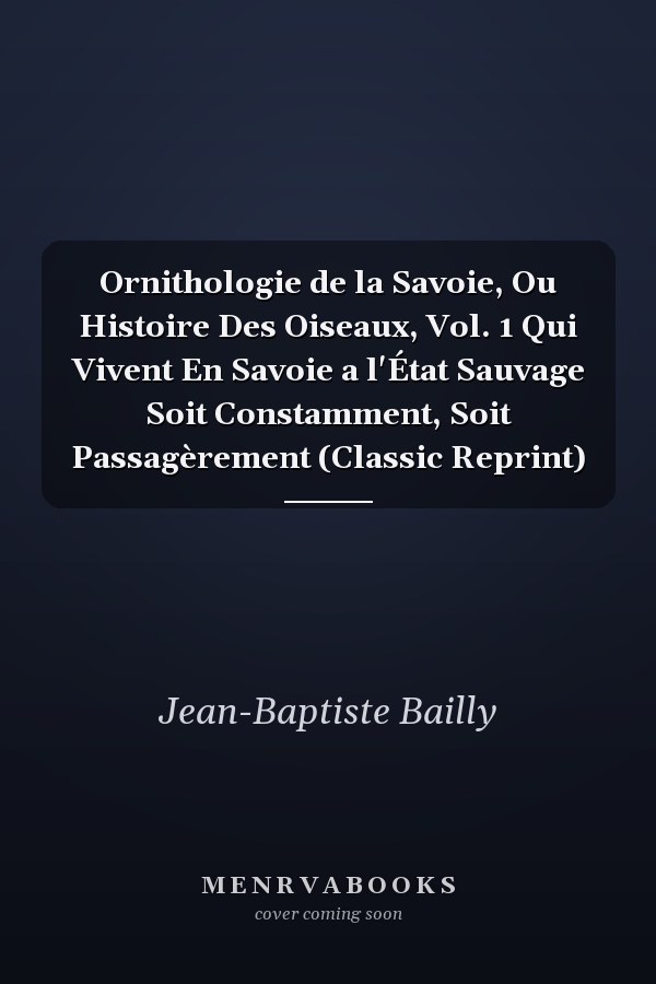 Ornithologie de la Savoie, Ou Histoire Des Oiseaux, Vol. 1 Qui Vivent En Savoie a l'État Sauvage Soit Constamment, Soit Passagèrement (Classic Reprint)