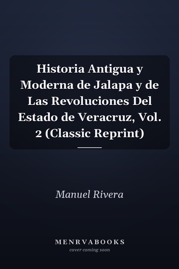 Historia Antigua y Moderna de Jalapa y de Las Revoluciones Del Estado de Veracruz, Vol. 2 (Classic Reprint)