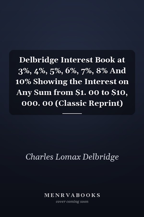 Delbridge Interest Book at 3%, 4%, 5%, 6%, 7%, 8% And 10% Showing the Interest on Any Sum from $1. 00 to $10, 000. 00 (Classic Reprint)
