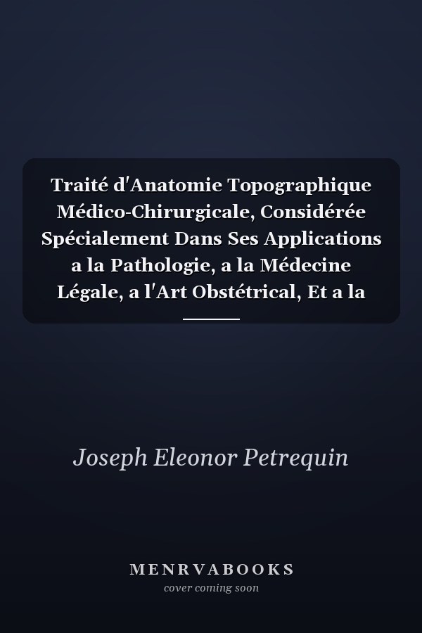 Traité d'Anatomie Topographique Médico-Chirurgicale, Considérée Spécialement Dans Ses Applications a la Pathologie, a la Médecine Légale, a l'Art Obstétrical, Et a la Chirurgie Opératoire (Classic Reprint)