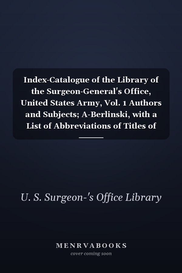 Index-Catalogue of the Library of the Surgeon-General's Office, United States Army, Vol. 1 Authors and Subjects; A-Berlinski, with a List of Abbreviations of Titles of Periodicals Indexed (Classic Reprint)