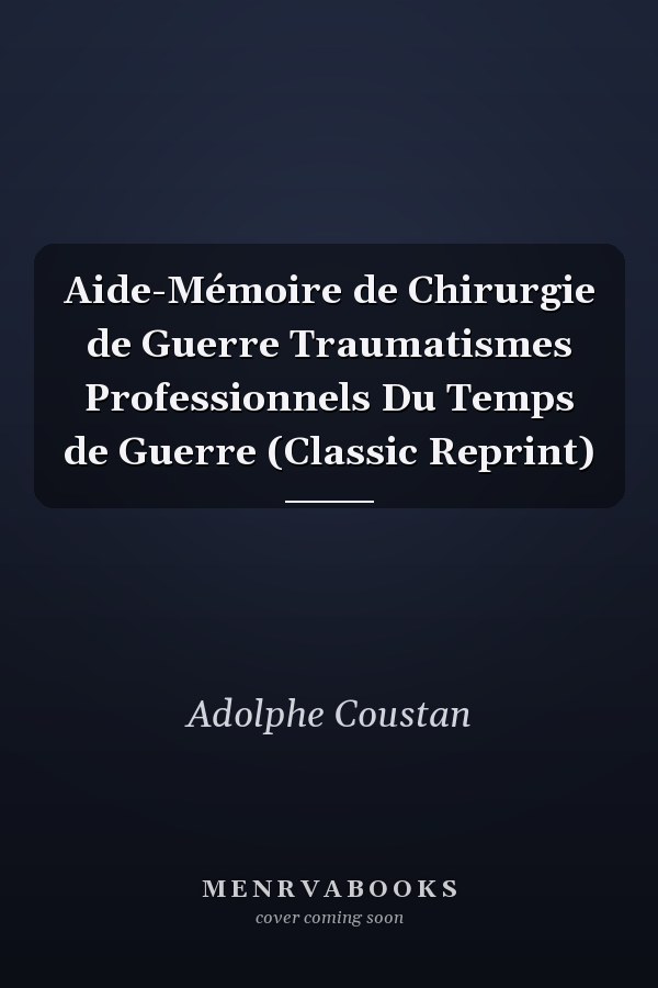 Aide-Mémoire de Chirurgie de Guerre Traumatismes Professionnels Du Temps de Guerre (Classic Reprint)