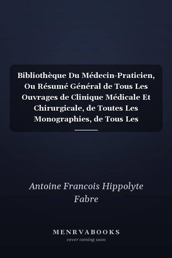 Bibliothèque Du Médecin-Praticien, Ou Résumé Général de Tous Les Ouvrages de Clinique Médicale Et Chirurgicale, de Toutes Les Monographies, de Tous Les Mémoires de Médecine Et de Chirurgie Pratiques Anciens Et Modernes, Publiées En France, Vol.