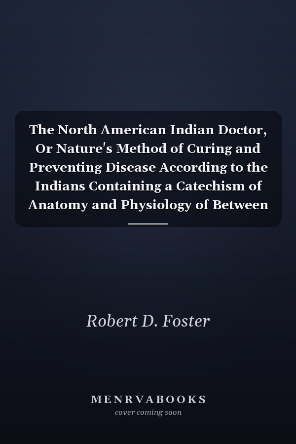 The North American Indian Doctor, Or Nature's Method of Curing and Preventing Disease According to the Indians Containing a Catechism of Anatomy and Physiology of Between Five and Six Hundred Questions, with Their Correct Answers, Selected from the Best