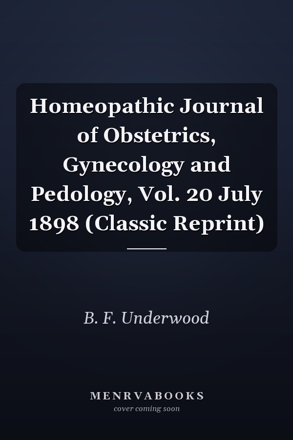 Homeopathic Journal of Obstetrics, Gynecology and Pedology, Vol. 20 July 1898 (Classic Reprint)