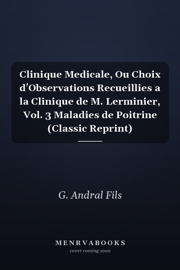Clinique Medicale, Ou Choix d'Observations Recueillies a la Clinique de M. Lerminier, Vol. 3 Maladies de Poitrine (Classic Reprint)