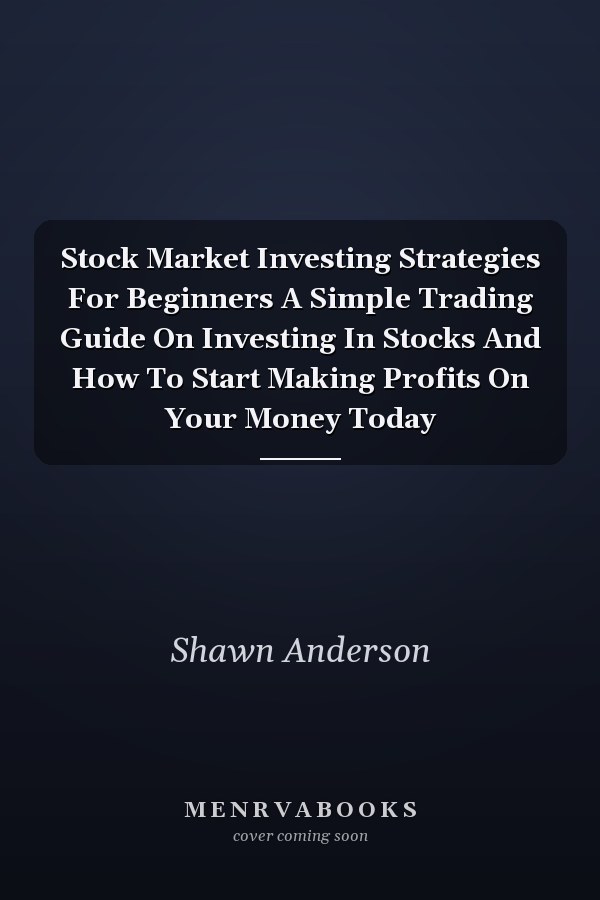 Stock Market Investing Strategies For Beginners A Simple Trading Guide On Investing In Stocks And How To Start Making Profits On Your Money Today