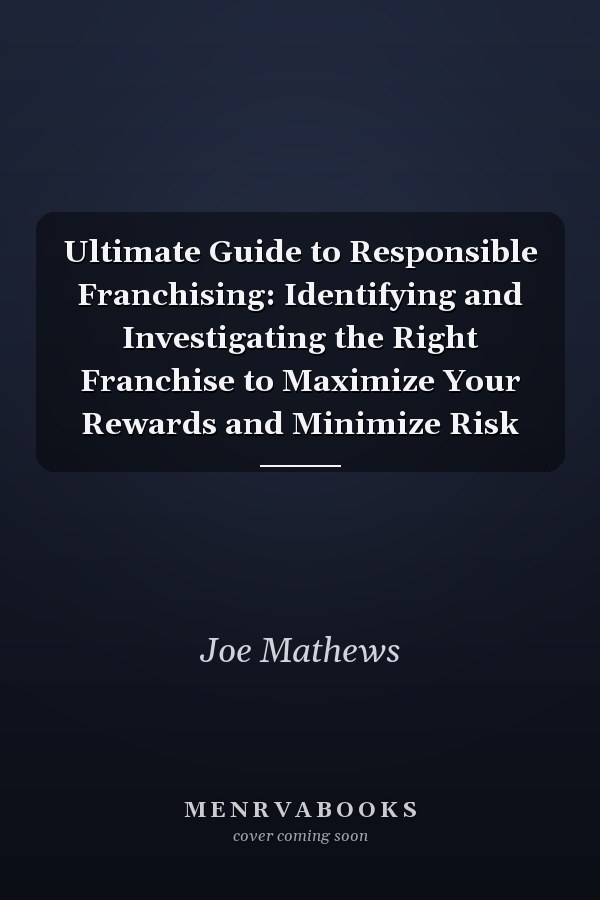 Ultimate Guide to Responsible Franchising: Identifying and Investigating the Right Franchise to Maximize Your Rewards and Minimize Risk