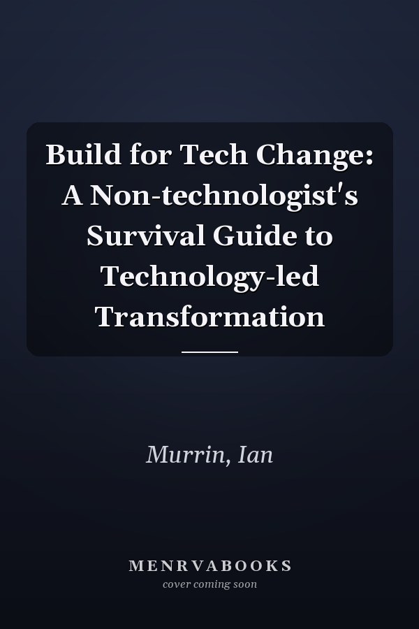 Build for Tech Change: A Non-technologist's Survival Guide to Technology-led Transformation