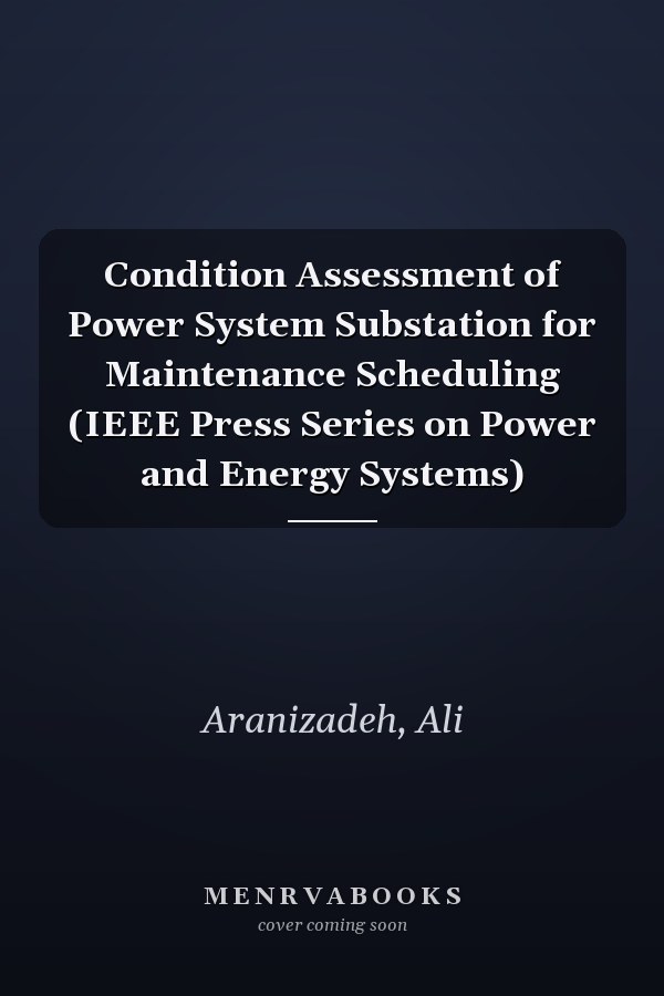 Condition Assessment of Power System Substation for Maintenance Scheduling (IEEE Press Series on Power and Energy Systems)