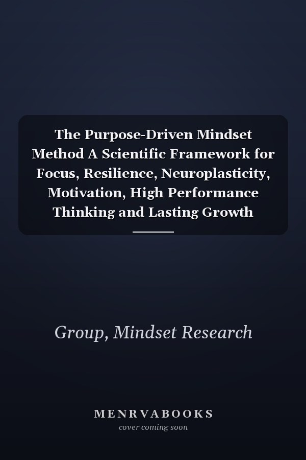 The Purpose-Driven Mindset Method A Scientific Framework for Focus, Resilience, Neuroplasticity, Motivation, High Performance Thinking and Lasting Growth