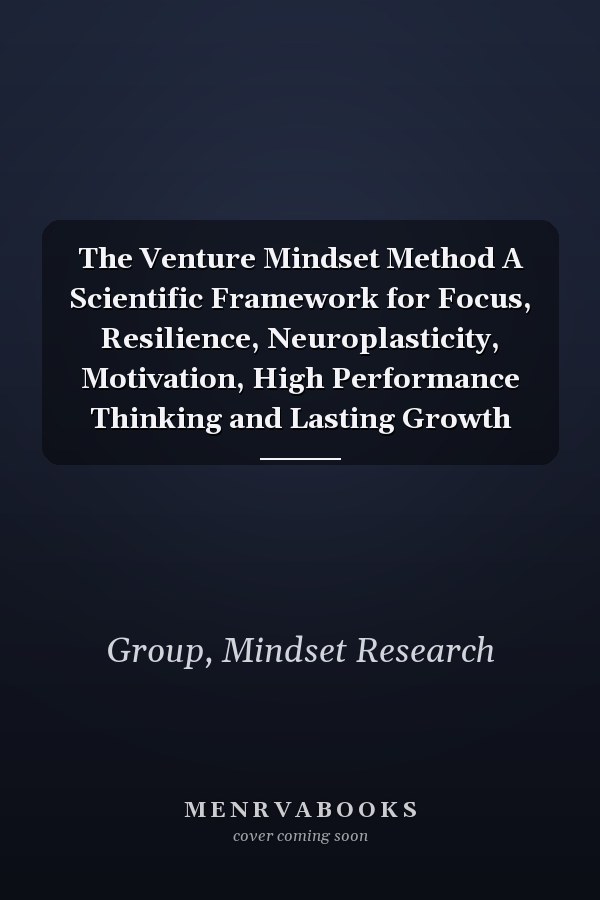 The Venture Mindset Method A Scientific Framework for Focus, Resilience, Neuroplasticity, Motivation, High Performance Thinking and Lasting Growth