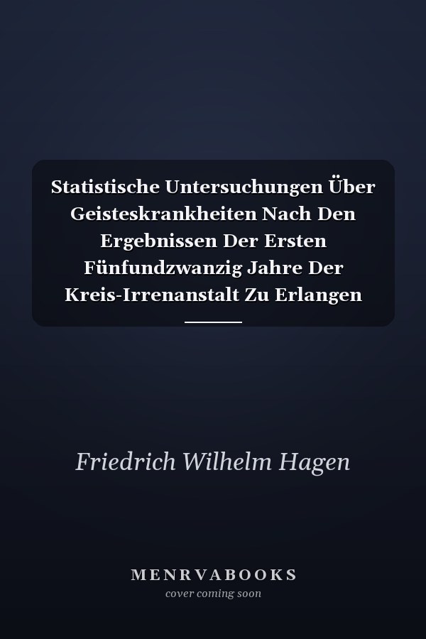 Statistische Untersuchungen Über Geisteskrankheiten Nach Den Ergebnissen Der Ersten Fünfundzwanzig Jahre Der Kreis-Irrenanstalt Zu Erlangen (Classic Reprint)