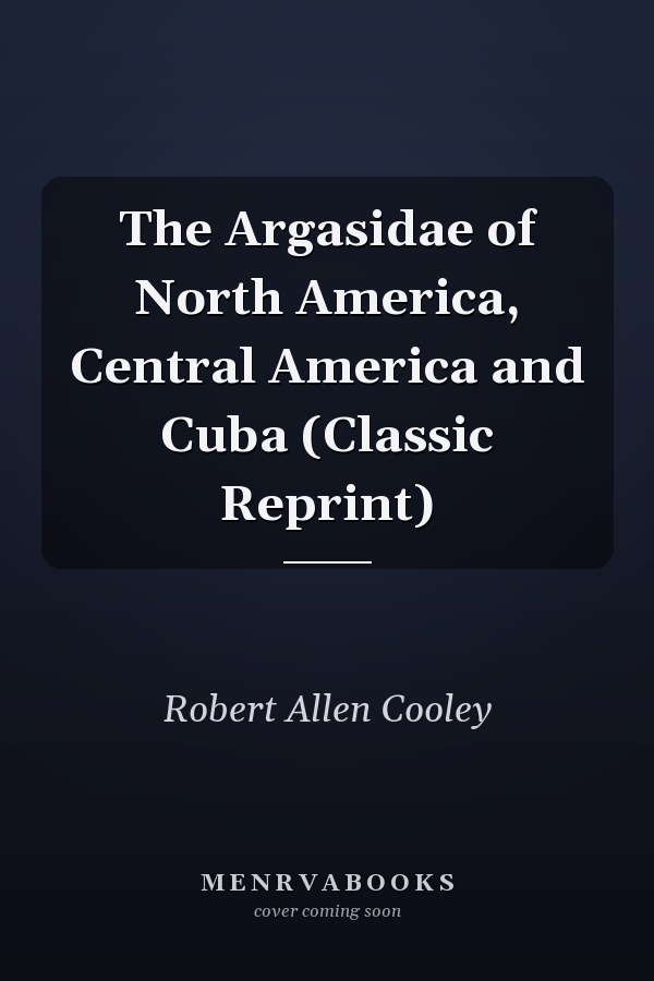 The Argasidae of North America, Central America and Cuba (Classic Reprint)