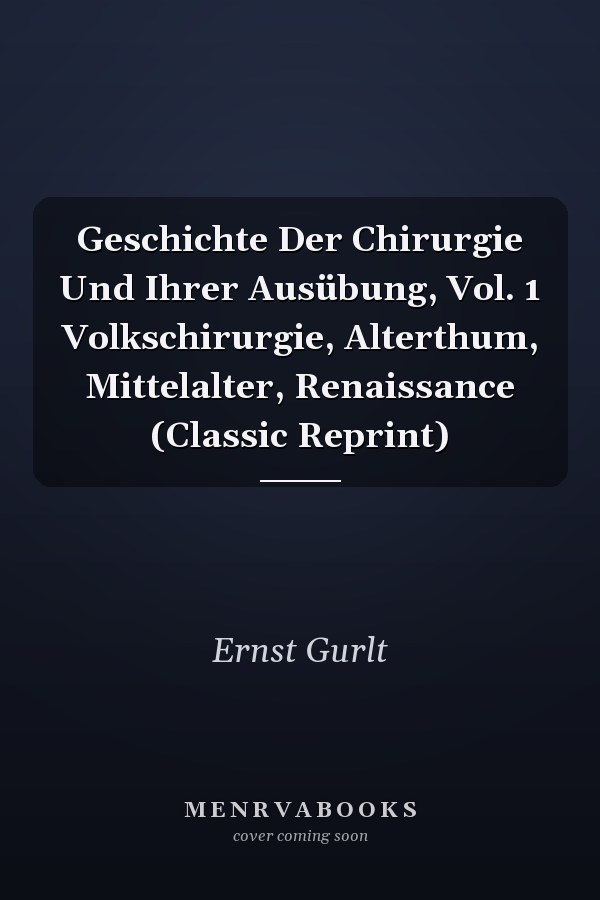 Geschichte Der Chirurgie Und Ihrer Ausübung, Vol. 1 Volkschirurgie, Alterthum, Mittelalter, Renaissance (Classic Reprint)