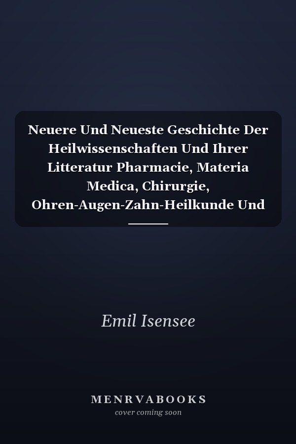 Neuere Und Neueste Geschichte Der Heilwissenschaften Und Ihrer Litteratur Pharmacie, Materia Medica, Chirurgie, Ohren-Augen-Zahn-Heilkunde Und Geburtshülfe (Classic Reprint)