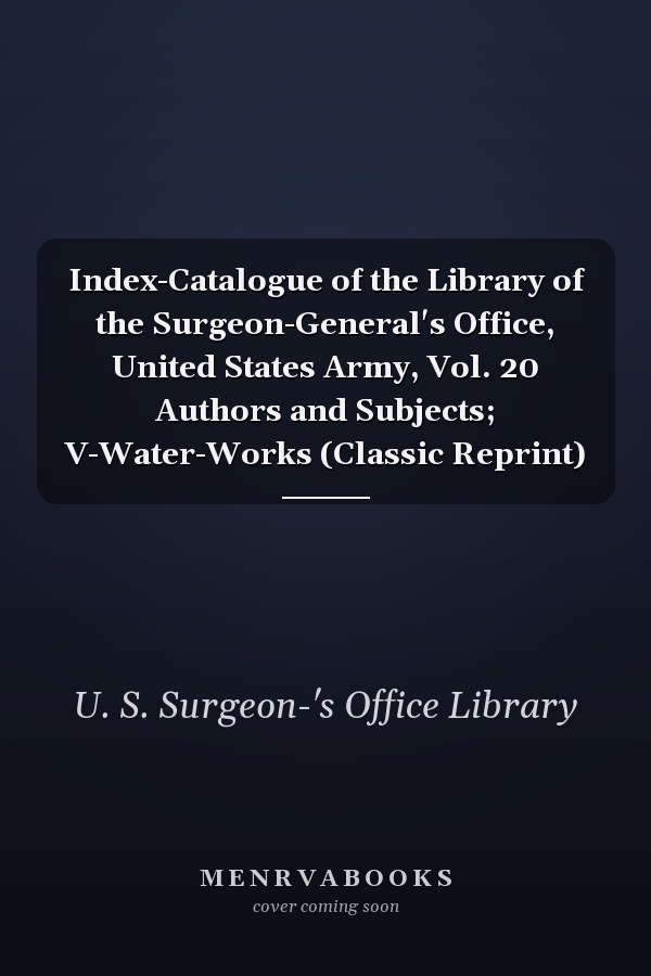 Index-Catalogue of the Library of the Surgeon-General's Office, United States Army, Vol. 20 Authors and Subjects; V-Water-Works (Classic Reprint)