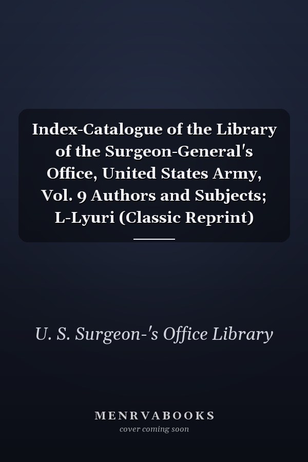 Index-Catalogue of the Library of the Surgeon-General's Office, United States Army, Vol. 9 Authors and Subjects; L-Lyuri (Classic Reprint)