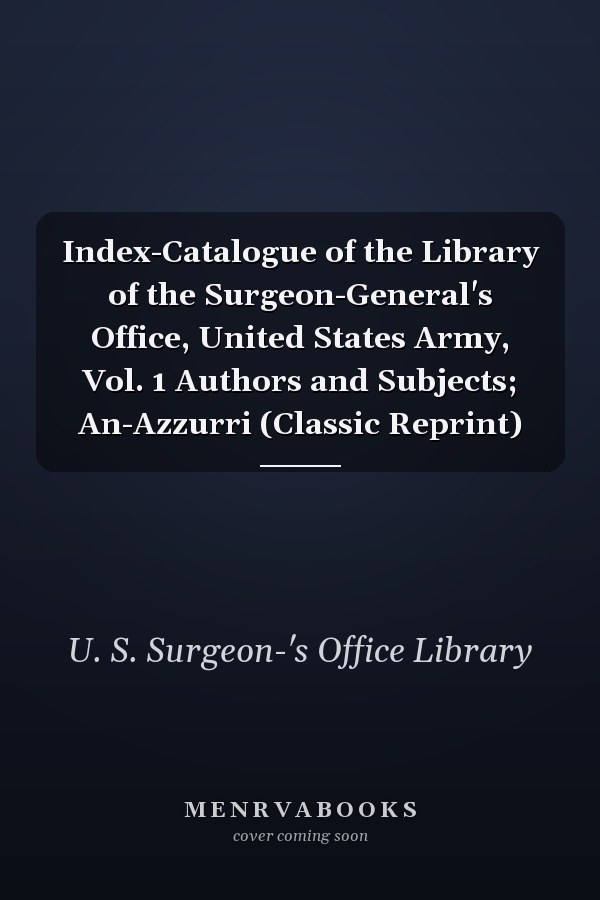 Index-Catalogue of the Library of the Surgeon-General's Office, United States Army, Vol. 1 Authors and Subjects; An-Azzurri (Classic Reprint)