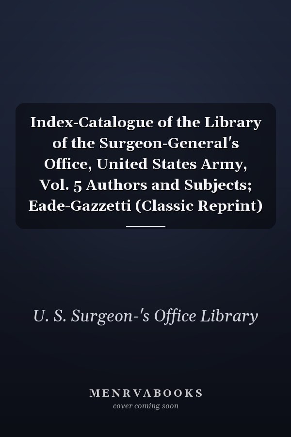 Index-Catalogue of the Library of the Surgeon-General's Office, United States Army, Vol. 5 Authors and Subjects; Eade-Gazzetti (Classic Reprint)