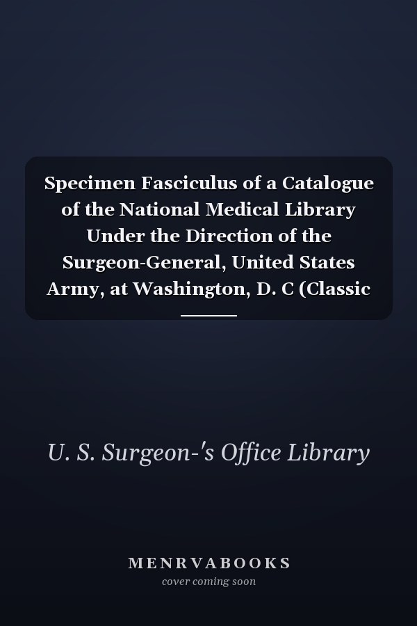 Specimen Fasciculus of a Catalogue of the National Medical Library Under the Direction of the Surgeon-General, United States Army, at Washington, D. C (Classic Reprint)