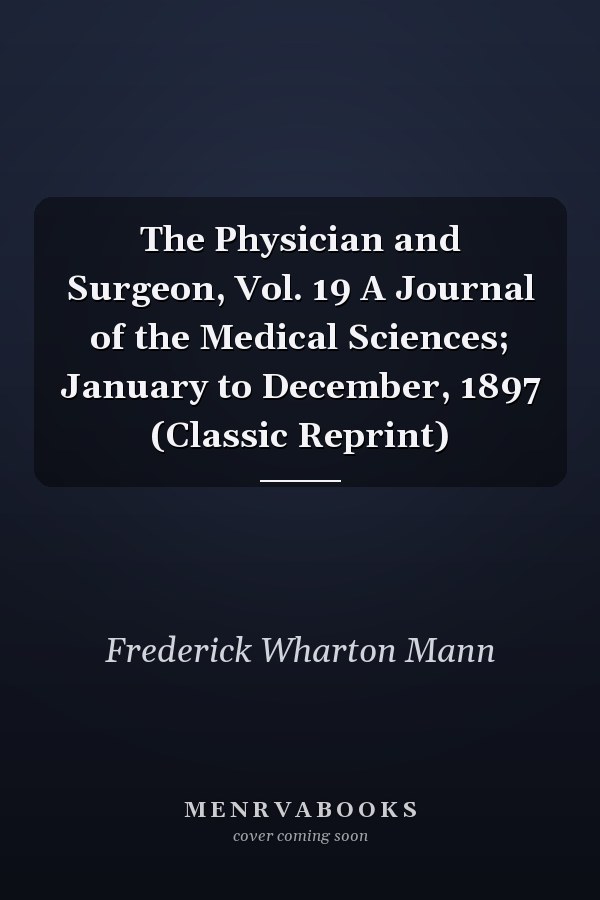 The Physician and Surgeon, Vol. 19 A Journal of the Medical Sciences; January to December, 1897 (Classic Reprint)