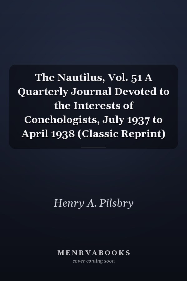 The Nautilus, Vol. 51 A Quarterly Journal Devoted to the Interests of Conchologists, July 1937 to April 1938 (Classic Reprint)