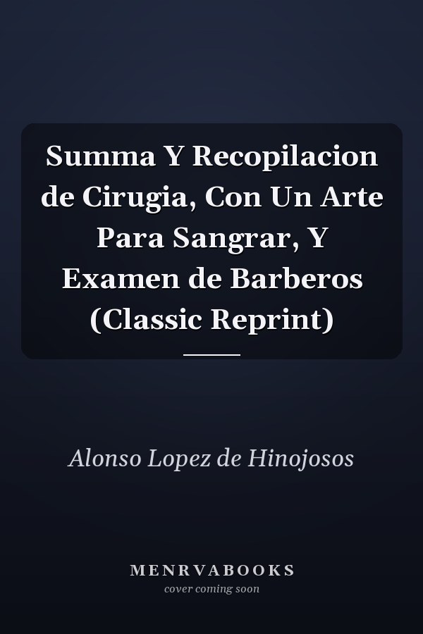 Summa Y Recopilacion de Cirugia, Con Un Arte Para Sangrar, Y Examen de Barberos (Classic Reprint)