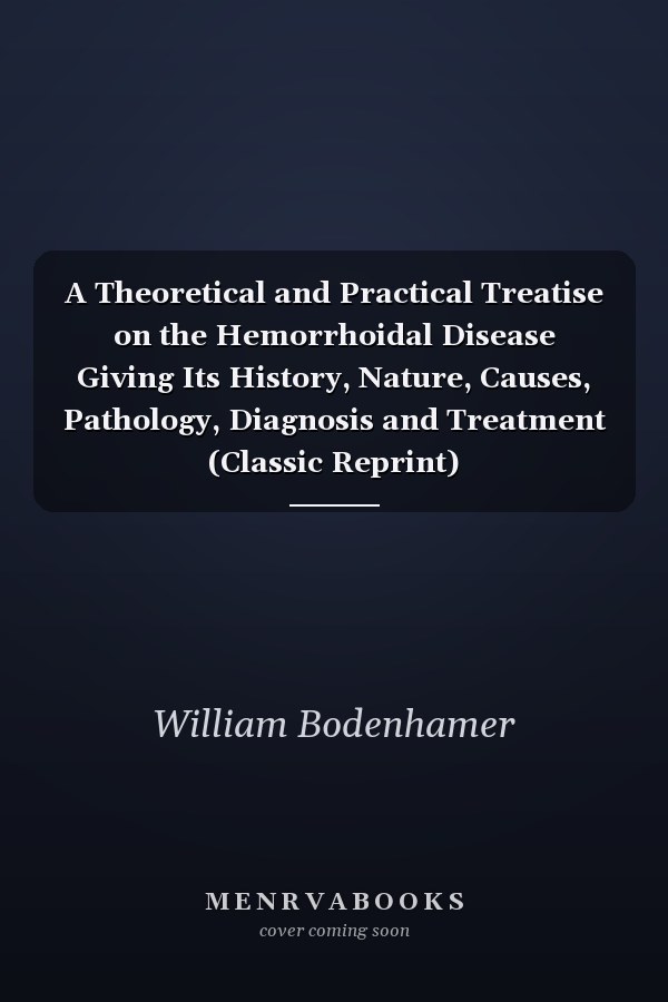 A Theoretical and Practical Treatise on the Hemorrhoidal Disease Giving Its History, Nature, Causes, Pathology, Diagnosis and Treatment (Classic Reprint)