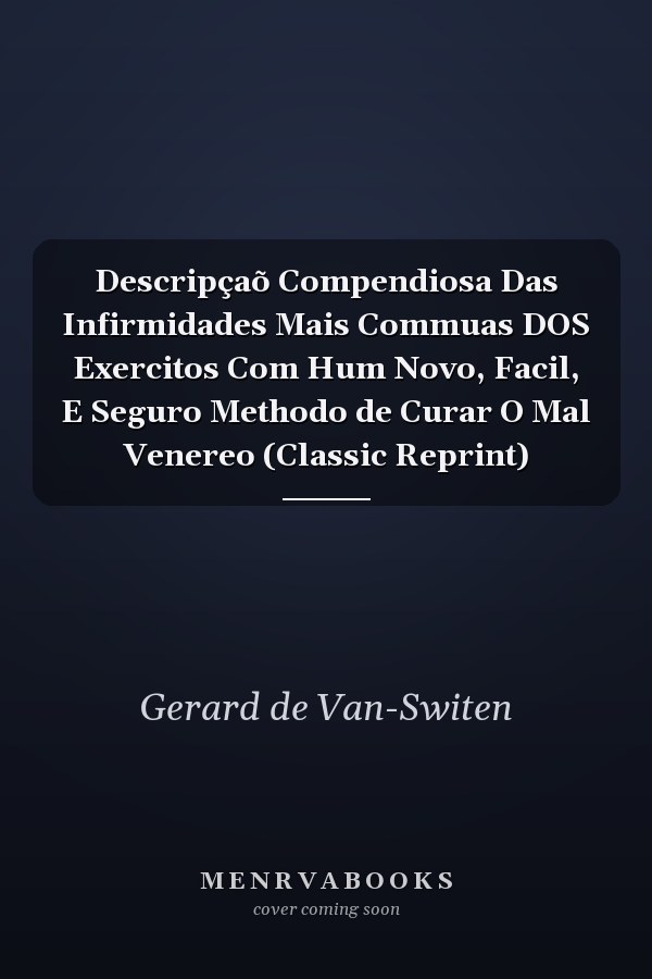 Descripçaõ Compendiosa Das Infirmidades Mais Commuas DOS Exercitos Com Hum Novo, Facil, E Seguro Methodo de Curar O Mal Venereo (Classic Reprint)