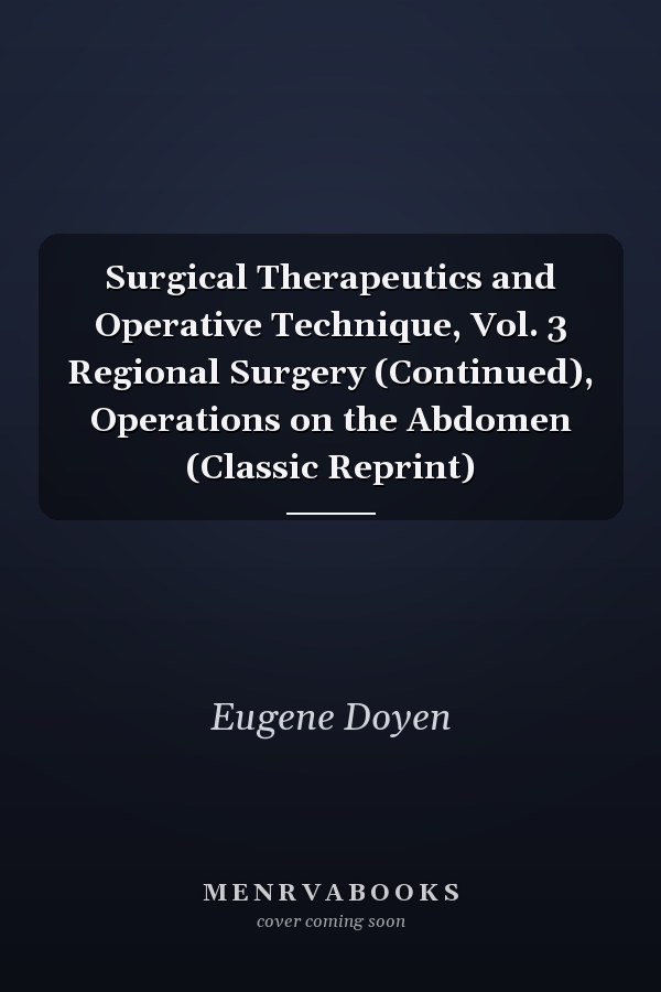 Surgical Therapeutics and Operative Technique, Vol. 3 Regional Surgery (Continued), Operations on the Abdomen (Classic Reprint)