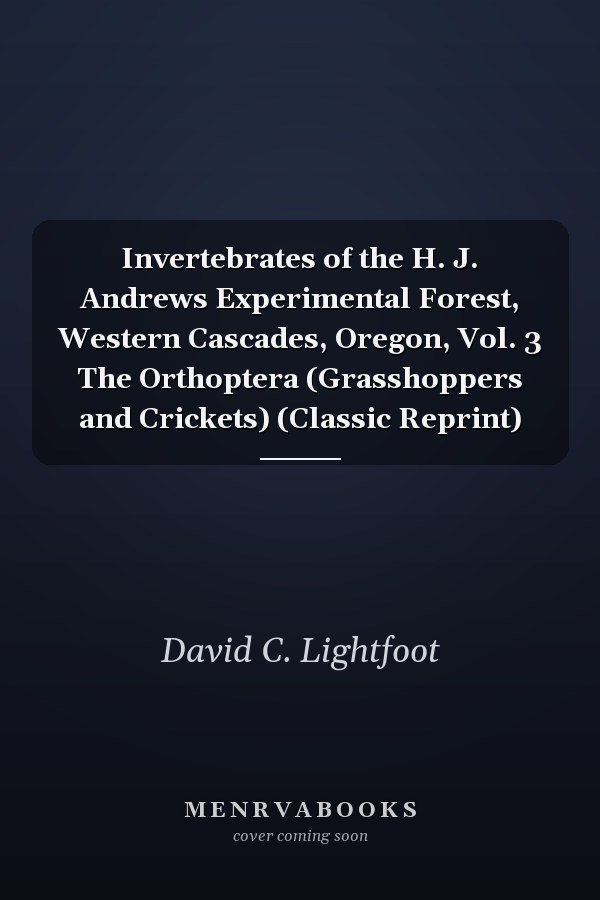 Invertebrates of the H. J. Andrews Experimental Forest, Western Cascades, Oregon, Vol. 3 The Orthoptera (Grasshoppers and Crickets) (Classic Reprint)